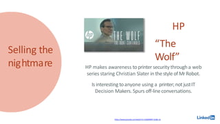 Selling the
nightmare HP makes awareness toprinter security through a web
series staring Christian Slater in the style of MrRobot.
Is interesting toanyone using a printer; notjustIT
Decision Makers. Spurs off-lineconversations.
HP
“The
Wolf”
https://www.youtube.com/watch?v=U3QXMMV-Srs&t=3s
 