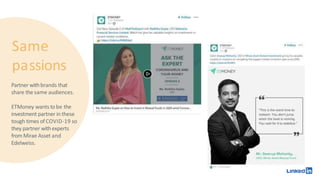 Same
passions
Partner withbrands that
share the same audiences.
ETMoney wants tobe the
investment partner in these
tough times of COVID-19 so
they partner withexperts
fromMirae Asset and
Edelweiss.
 