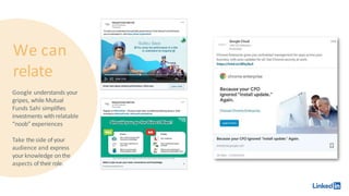 We can
relate
Google understands your
gripes, while Mutual
Funds Sahi simplifies
investments withrelatable
“noob” experiences
Take the side of your
audience and express
your knowledge onthe
aspects oftheirrole.
 