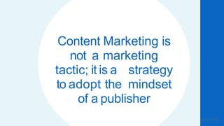 Content Marketing is
not a marketing
tactic; it is a strategy
to adopt the mindset
of a publisher
 