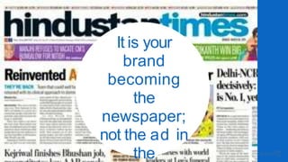 It is your
brand
becoming
the
newspaper;
not the ad in
the
 