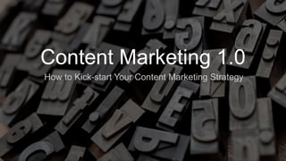 ​ How to Kick-start Your Content Marketing Strategy
Content Marketing 1.0
 