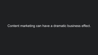 Content marketing can have a dramatic business effect.
 