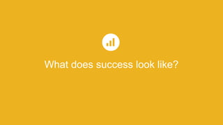 What does success look like?
 