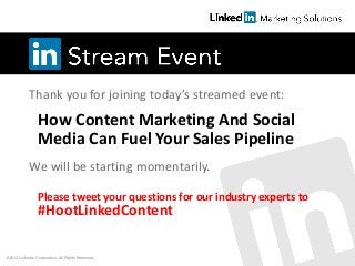 Thank you for joining today’s streamed event:
We will be starting momentarily.
How Content Marketing And Social
Media Can Fuel Your Sales Pipeline
Please tweet your questions for our industry experts to
#HootLinkedContent
©2013 LinkedIn Corporation. All Rights Reserved.
 