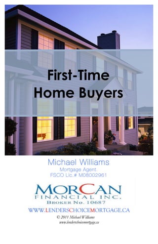 First-Time
 Home Buyers



     Michael Williams
         Mortgage Agent.
      FSCO Lic.# M08002961




WWW.LENDERSCHOICEMORTGAGE.CA
        © 2011 Michael Williams
         www.lenderschoicemortgage.ca
 