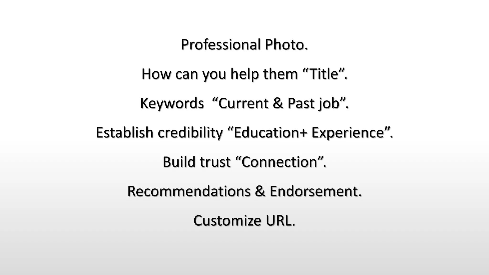 Professional Photo.
How can you help them “Title”.
Keywords “Current & Past job”.
Establish credibility “Education+ Experience”.
Build trust “Connection”.
Recommendations & Endorsement.
Customize URL.
 