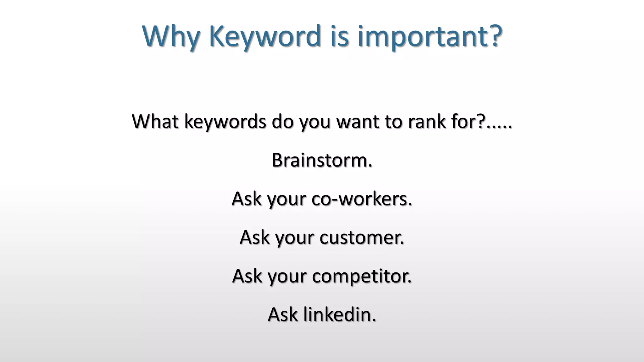 Why Keyword is important?
What keywords do you want to rank for?.....
Brainstorm.
Ask your co-workers.
Ask your customer.
Ask your competitor.
Ask linkedin.
 