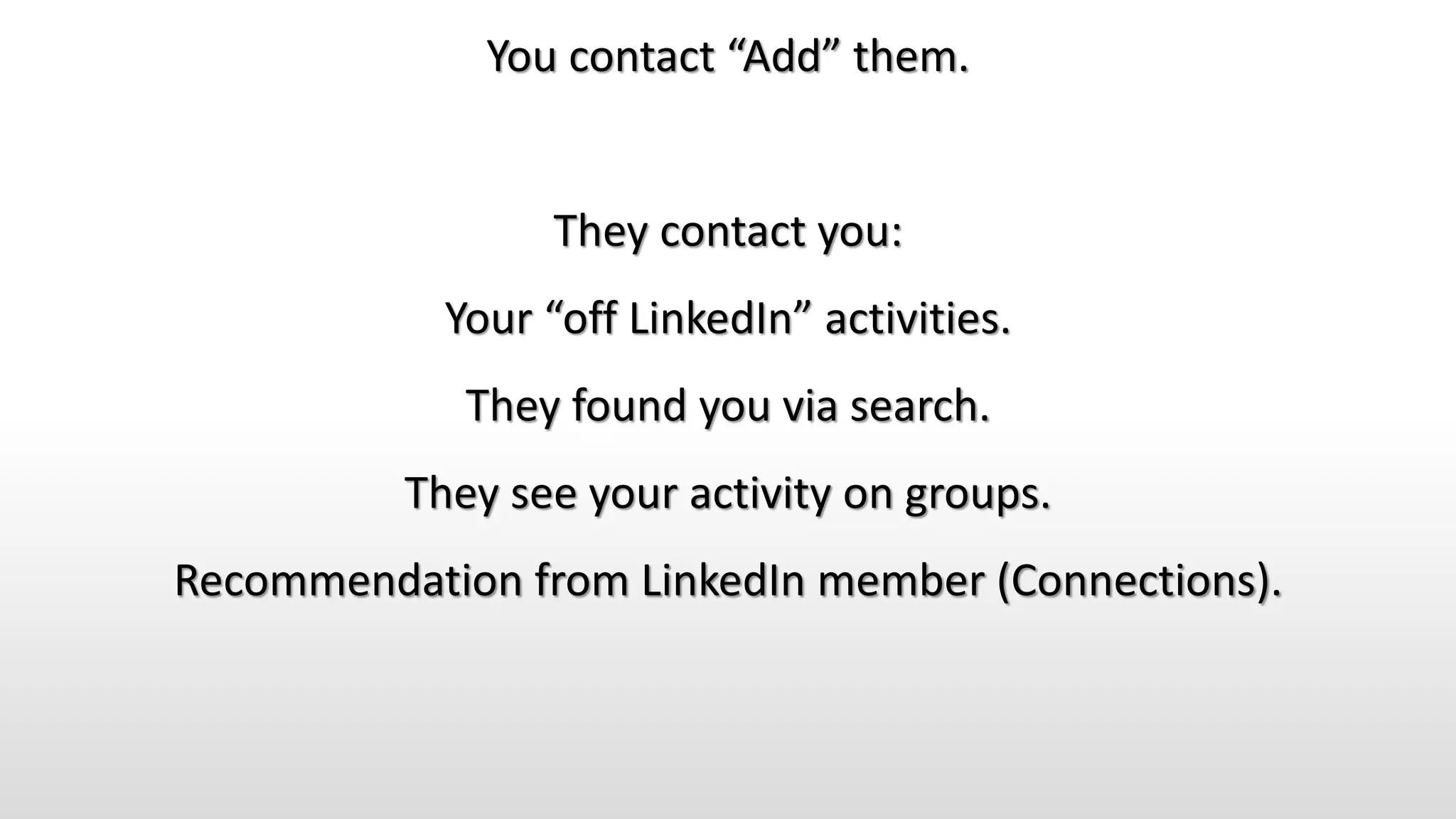 You contact “Add” them.
They contact you:
Your “off LinkedIn” activities.
They found you via search.
They see your activity on groups.
Recommendation from LinkedIn member (Connections).
 