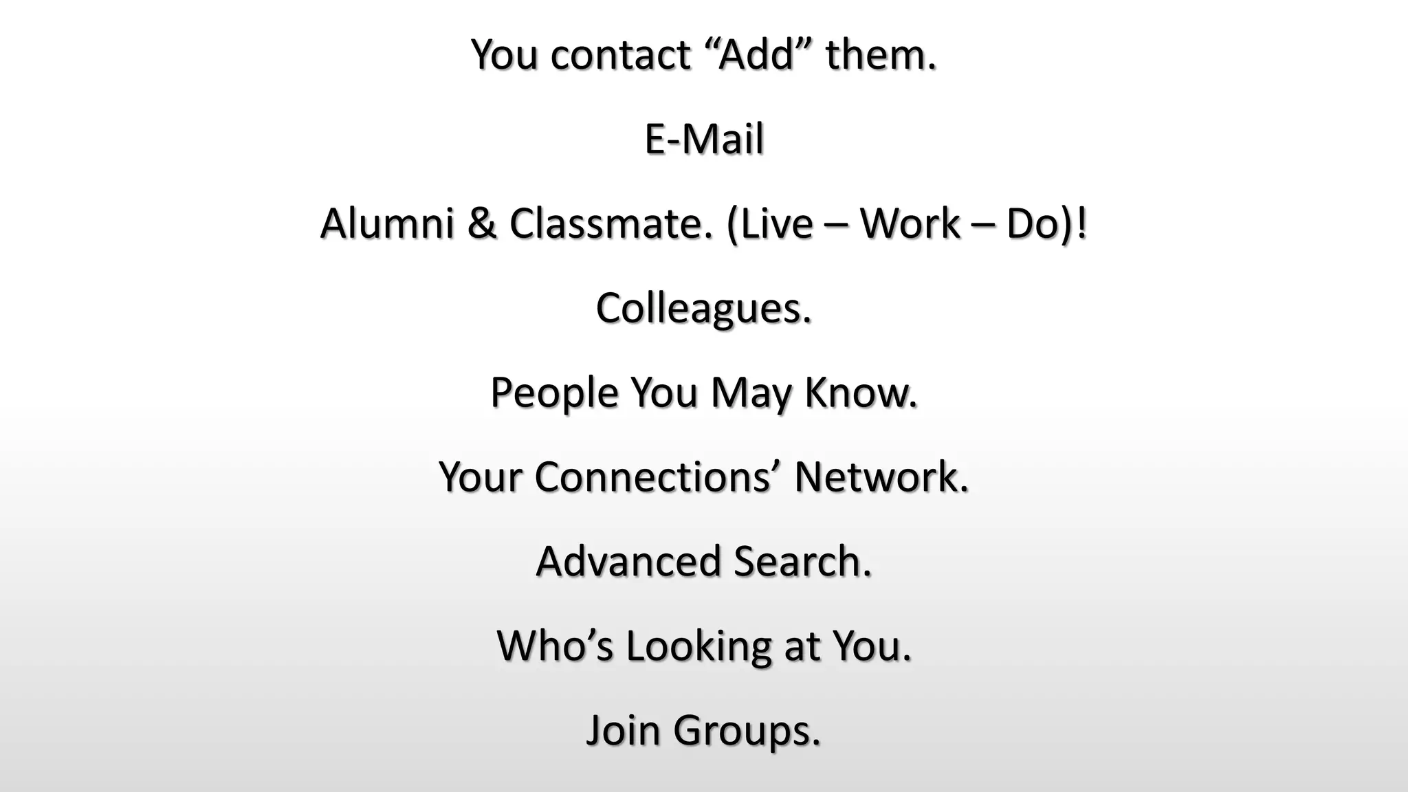 You contact “Add” them.
E-Mail
Alumni & Classmate. (Live – Work – Do)!
Colleagues.
People You May Know.
Your Connections’ Network.
Advanced Search.
Who’s Looking at You.
Join Groups.
 