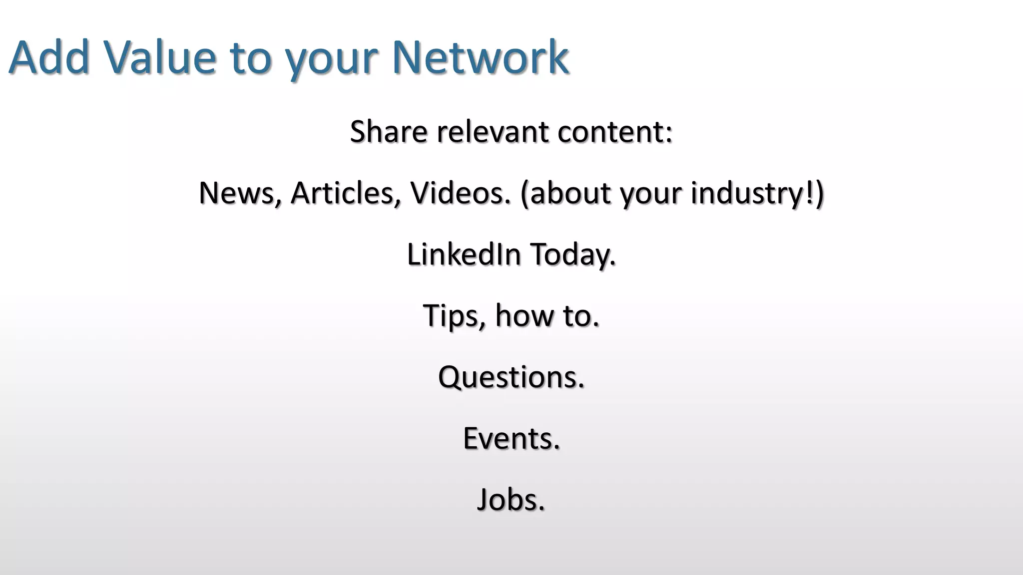 Add Value to your Network
Share relevant content:
News, Articles, Videos. (about your industry!)
LinkedIn Today.
Tips, how to.
Questions.
Events.
Jobs.
 