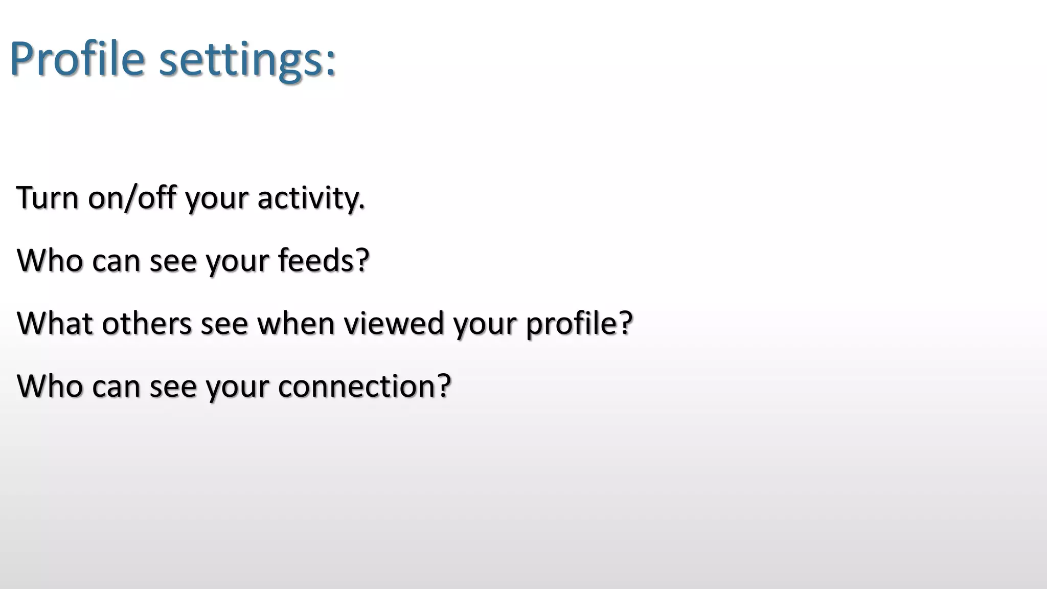 Profile settings:
Turn on/off your activity.
Who can see your feeds?
What others see when viewed your profile?
Who can see your connection?
 
