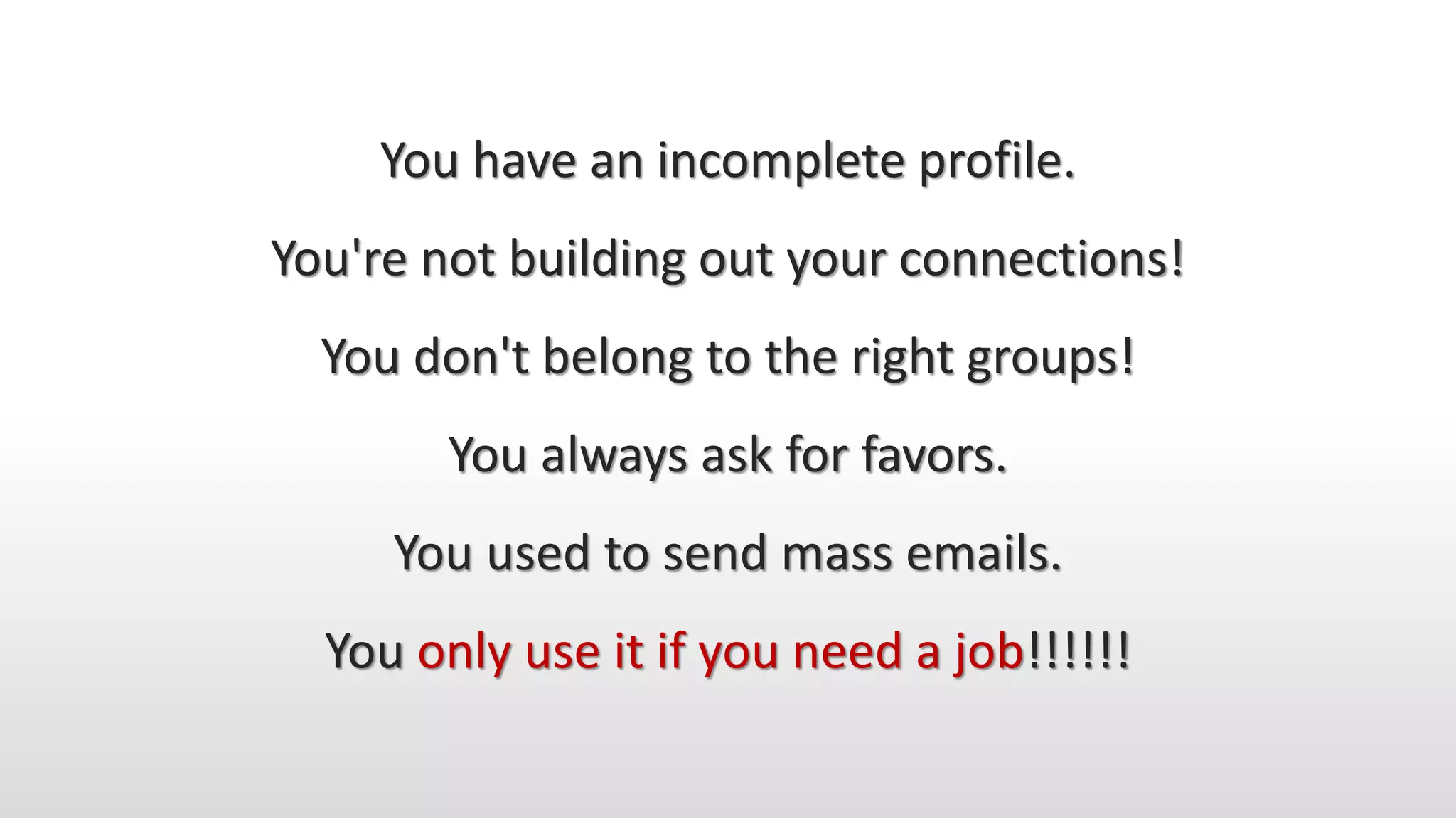 You have an incomplete profile.
You're not building out your connections!
You don't belong to the right groups!
You always ask for favors.
You used to send mass emails.
You only use it if you need a job!!!!!!
 