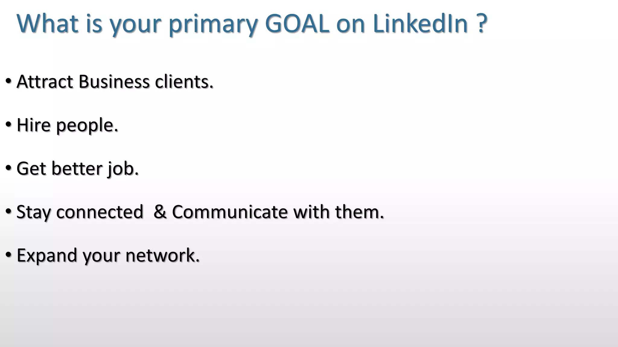 What is your primary GOAL on LinkedIn ?
• Attract Business clients.
• Hire people.
• Get better job.
• Stay connected & Communicate with them.
• Expand your network.
 