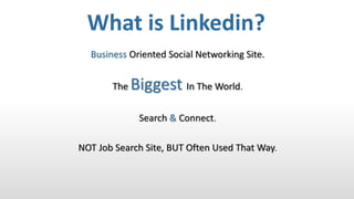 Business Oriented Social Networking Site.
The Biggest In The World.
Search & Connect.
NOT Job Search Site, BUT Often Used That Way.
What is Linkedin?
 