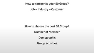 How to categorize your 50 Group?
Job – Industry – Customer
How to choose the best 50 Group?
Number of Member
Demographic
Group activities
 