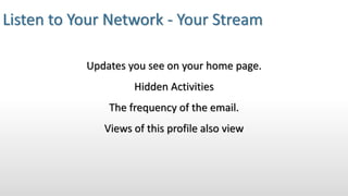 Listen to Your Network - Your Stream
Updates you see on your home page.
Hidden Activities
The frequency of the email.
Views of this profile also view
 