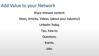 Add Value to your Network
Share relevant content:
News, Articles, Videos. (about your industry!)
LinkedIn Today.
Tips, how to.
Questions.
Events.
Jobs.
 