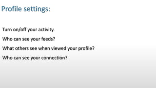 Profile settings:
Turn on/off your activity.
Who can see your feeds?
What others see when viewed your profile?
Who can see your connection?
 