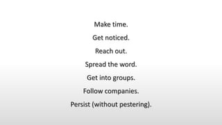 Make time.
Get noticed.
Reach out.
Spread the word.
Get into groups.
Follow companies.
Persist (without pestering).
 