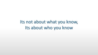 Its not about what you know,
Its about who you know
 