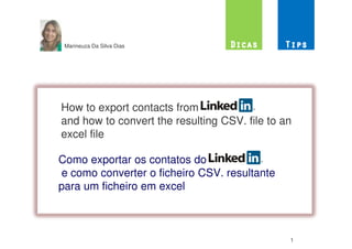 Marineuza Da Silva Dias




How to export contacts from Linkedin
and how to convert the resulting CSV. file to an
excel file

Como exportar os contatos do Linkedi
e como converter o ficheiro CSV. resultante
para um ficheiro em excel



                                               1
 