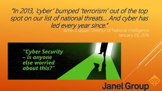 “In 2013, ‘cyber’ bumped ‘terrorism’ out of the top
spot on our list of national threats… And cyber has
led every year since.”
James Clapper, Director of National Intelligence
January 29, 2016
 