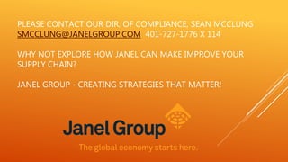 PLEASE CONTACT OUR DIR. OF COMPLIANCE, SEAN MCCLUNG
SMCCLUNG@JANELGROUP.COM 401-727-1776 X 114
WHY NOT EXPLORE HOW JANEL CAN MAKE IMPROVE YOUR
SUPPLY CHAIN?
JANEL GROUP - CREATING STRATEGIES THAT MATTER!
 