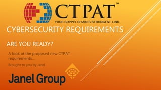 CYBERSECURITY REQUIREMENTS
ARE YOU READY?
A look at the proposed new CTPAT
requirements…
Brought to you by Janel
 