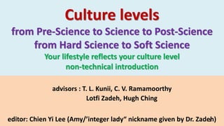 Culture levels
from Pre-Science to Science to Post-Science
from Hard Science to Soft Science
Your lifestyle reflects your culture level
non-technical introduction
advisors : T. L. Kunii, C. V. Ramamoorthy
Lotfi Zadeh, Hugh Ching
editor: Chien Yi Lee (Amy/’integer lady“ nickname given by Dr. Zadeh)1
 