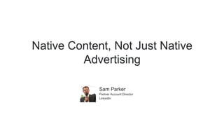 Native Content, Not Just Native
Advertising
​Sam Parker
Partner Account Director
LinkedIn
 