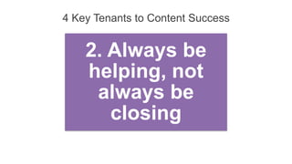 4 Key Tenants to Content Success
2. Always be
helping, not
always be
closing
 