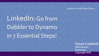 LinkedIn:Go from
Dabbler to Dynamo
in 7 Essential Steps!
Susan Lambeth
Multifarious
Freelancer
Copyright 2018
Audience: B2B SalesTeams
 