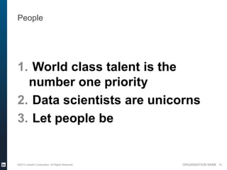 People




1. World class talent is the
  number one priority
2. Data scientists are unicorns
3. Let people be


©2013 LinkedIn Corporation. All Rights Reserved.   ORGANIZATION NAME 14
 