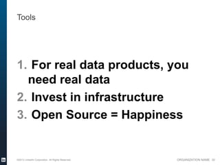 Tools




1. For real data products, you
  need real data
2. Invest in infrastructure
3. Open Source = Happiness


©2013 LinkedIn Corporation. All Rights Reserved.   ORGANIZATION NAME 20
 