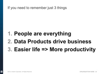 If you need to remember just 3 things




1. People are everything
2. Data Products drive business
3. Easier life => More productivity


©2013 LinkedIn Corporation. All Rights Reserved.   ORGANIZATION NAME 28
 