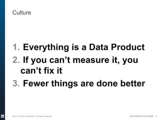 Culture




1. Everything is a Data Product
2. If you can’t measure it, you
  can’t fix it
3. Fewer things are done better


©2013 LinkedIn Corporation. All Rights Reserved.   ORGANIZATION NAME   8
 