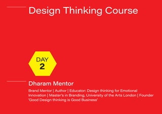 #dharammentor
Design Thinking Course
Dharam Mentor
Brand Mentor | Author | Educator: Design thinking for Emotional
Innovation | Master’s in Branding, University of the Arts London | Founder
‘Good Design thinking is Good Business’
DAY
2
 