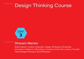 #dharammentor
Design Thinking Course
Dharam Mentor
Brand Mentor | Author | Educator: Design thinking for Emotional
Innovation | Master’s in Branding, University of the Arts London | Founder
‘Good Design thinking is Good Business’
DAY
3
 