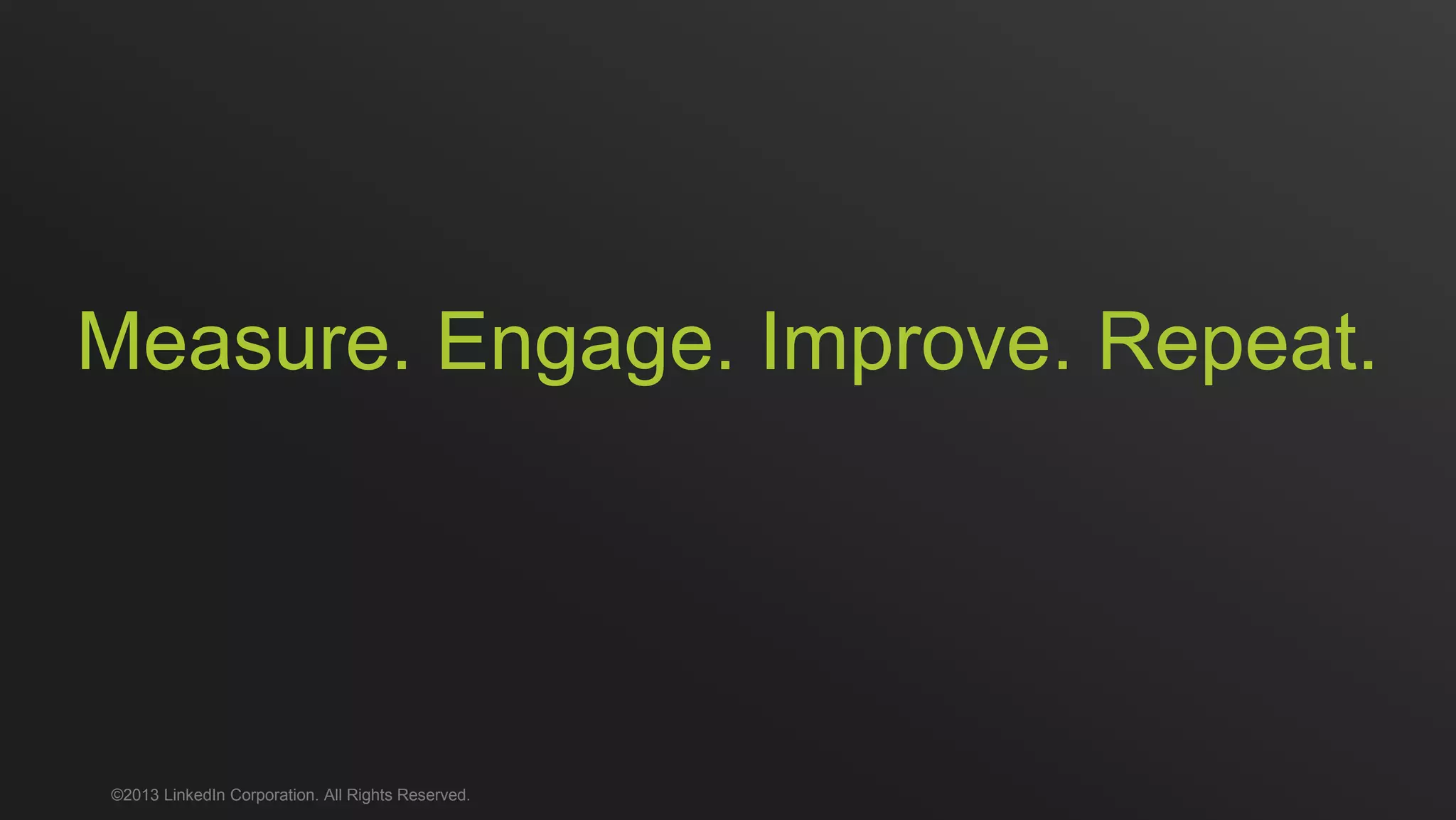 Measure. Engage. Improve. Repeat.
©2013 LinkedIn Corporation. All Rights Reserved.
 