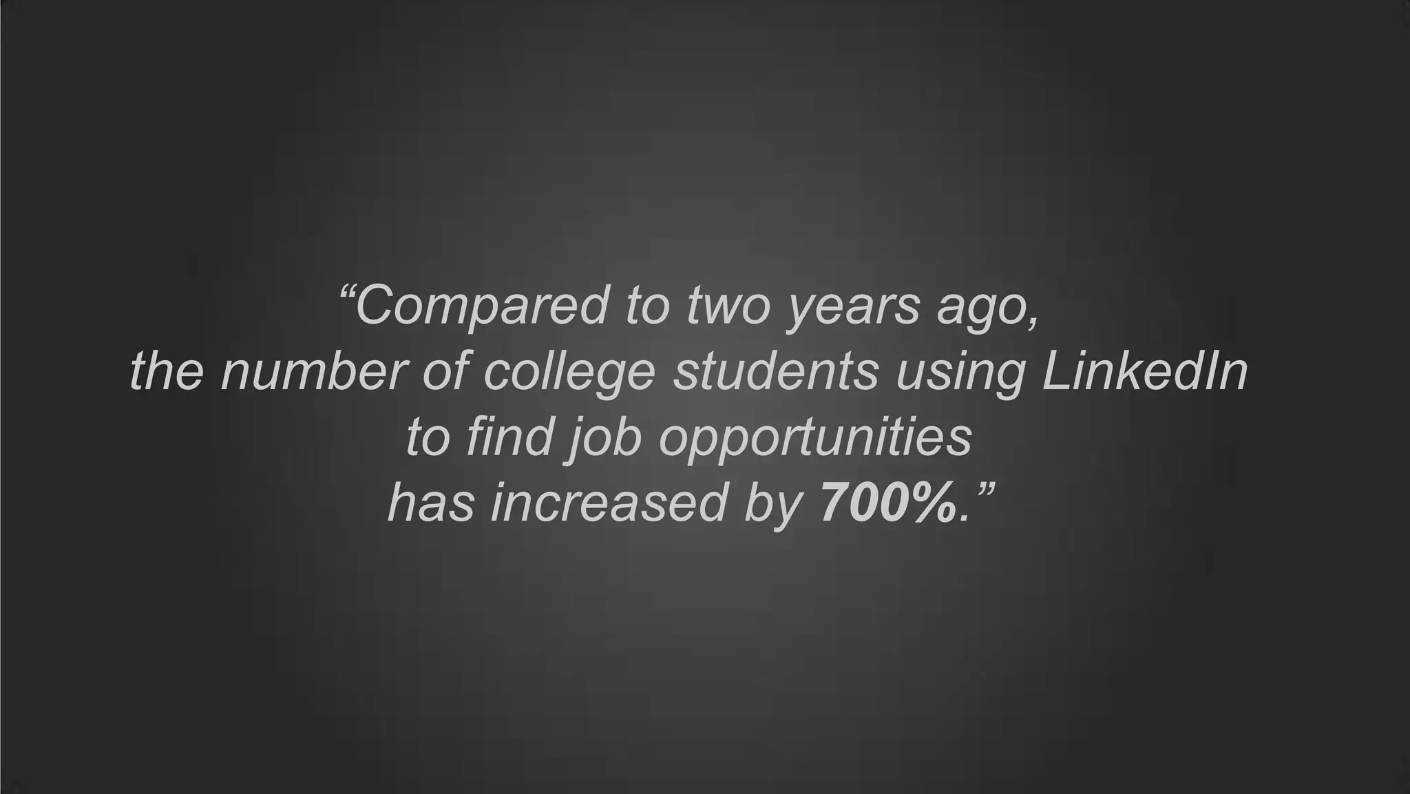 “Compared to two years ago,
the number of college students using LinkedIn
to find job opportunities
has increased by 700%.”
 