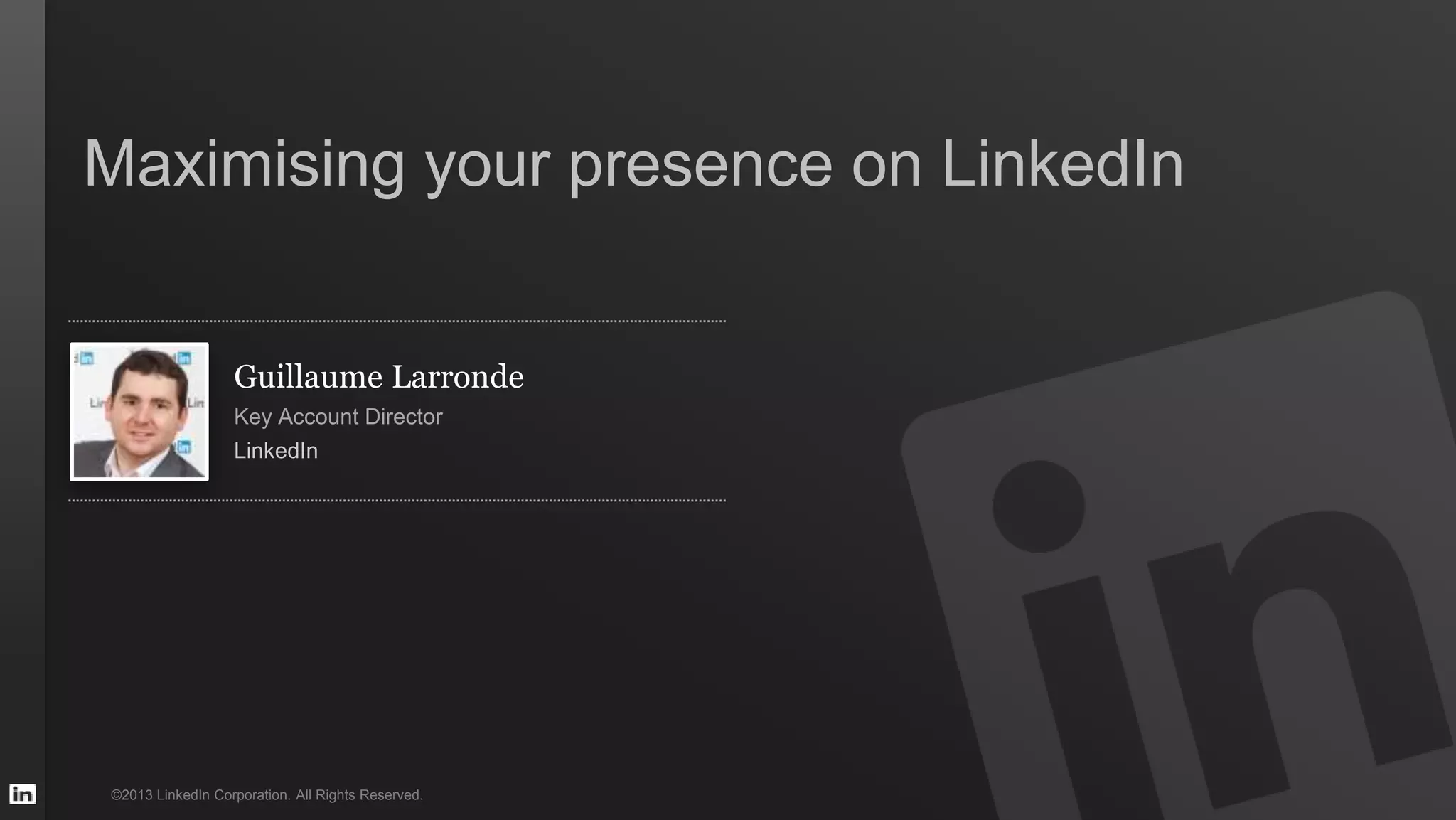 ©2013 LinkedIn Corporation. All Rights Reserved.
Guillaume Larronde
Key Account Director
LinkedIn
Maximising your presence on LinkedIn
 