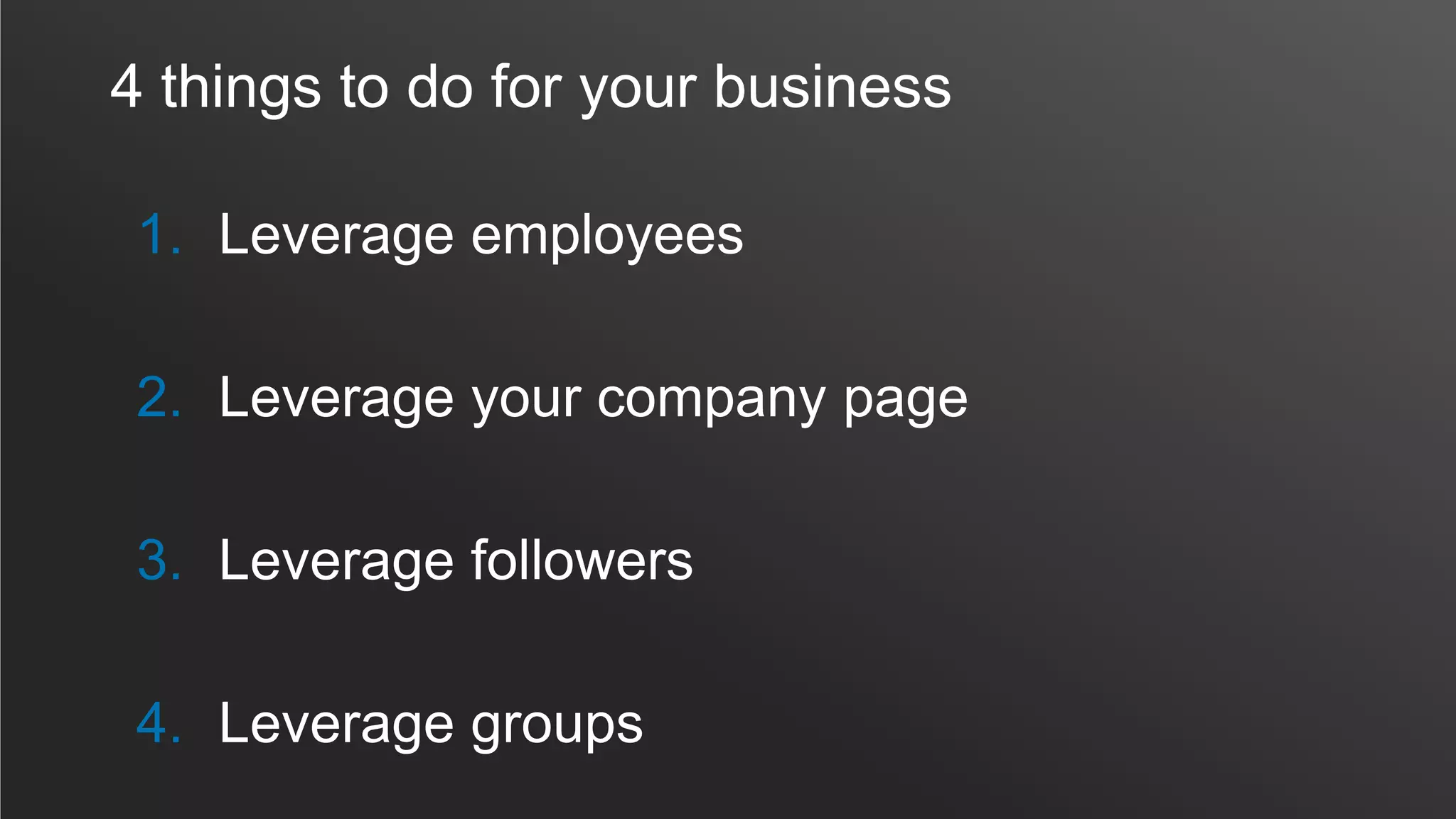 4 things to do for your business
1. Leverage employees
2. Leverage your company page
3. Leverage followers
4. Leverage groups
 