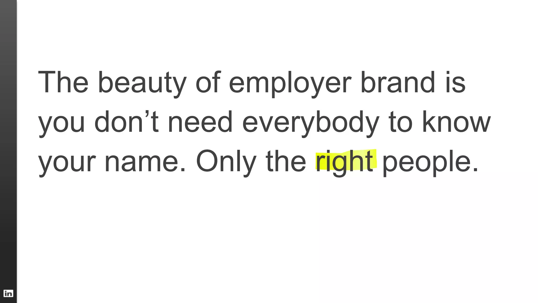 The beauty of employer brand is
you don’t need everybody to know
your name. Only the right people.
 
