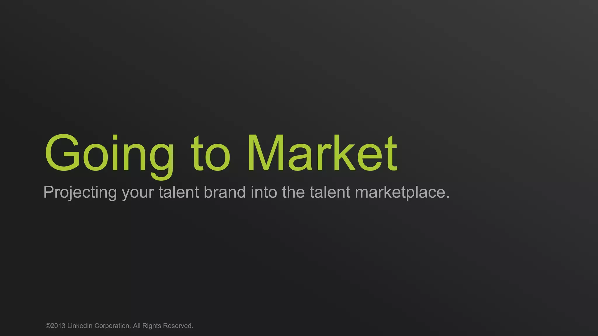 Going to Market
Projecting your talent brand into the talent marketplace.
©2013 LinkedIn Corporation. All Rights Reserved.
 