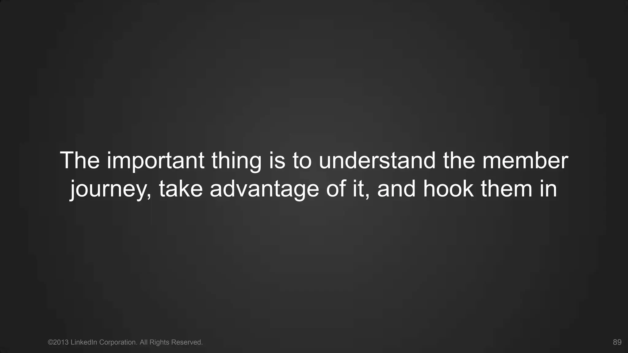 The important thing is to understand the member journey,
take advantage of it, and hook them in
©2013 LinkedIn Corporation. All Rights Reserved. 89
 