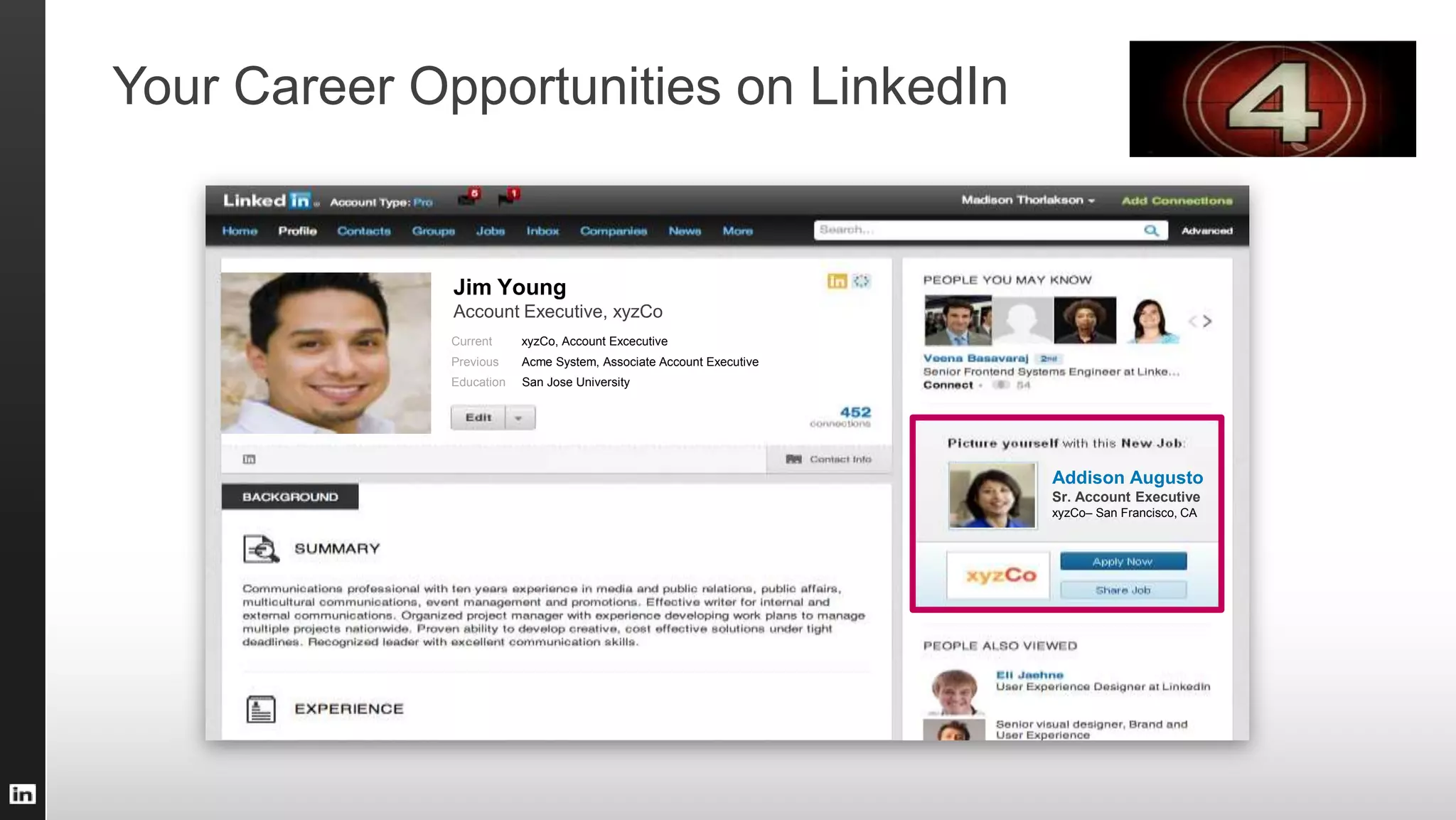 Jim Young
Account Executive, xyzCo
San Francisco Bay Area | Software
Addison Augusto
Sr. Account Executive
xyzCo– San Francisco, CA
Current xyzCo, Account Excecutive
Previous Acme System, Associate Account Executive
Education San Jose University
Your Career Opportunities on LinkedIn
 
