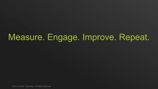 Measure. Engage. Improve. Repeat.
©2013 LinkedIn Corporation. All Rights Reserved.
 