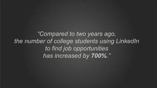 “Compared to two years ago,
the number of college students using LinkedIn
to find job opportunities
has increased by 700%.”
 
