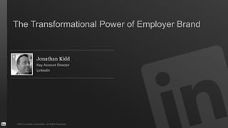 ©2013 LinkedIn Corporation. All Rights Reserved.
Jonathan Kidd
Key Account Director
LinkedIn
The Transformational Power of Employer Brand
 